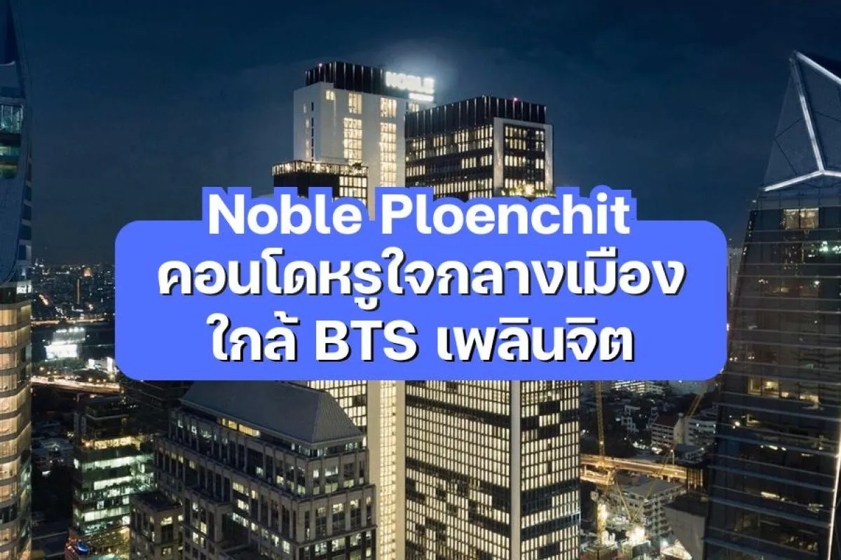 Noble Ploenchit - คอนโดหรูใจกลางเมือง ใกล้ BTS เพลินจิต