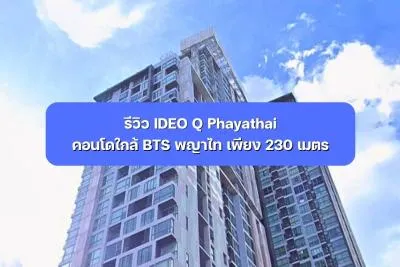 รีวิว IDEO Q Phayathai คอนโดใกล้ BTS พญาไท เพียง 230 เมตร